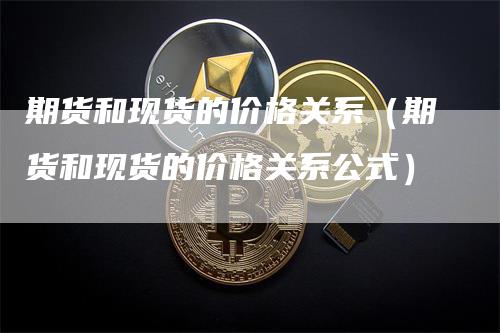 期货和现货的价格关系（期货和现货的价格关系公式）