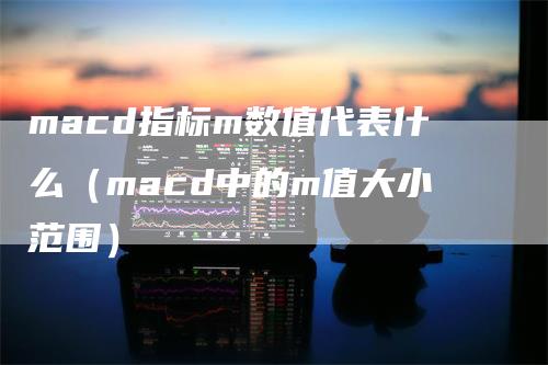 macd指标m数值代表什么（macd中的m值大小范围）