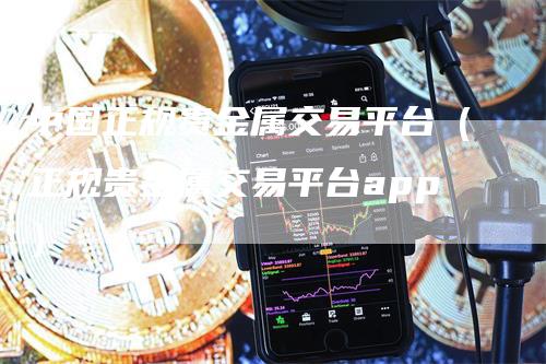 中国正规贵金属交易平台（正规贵金属交易平台app）