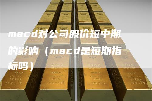 macd对公司股价短中期的影响（macd是短期指标吗）