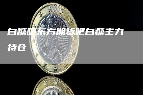 白糖吧东方期货吧白糖主力持仓