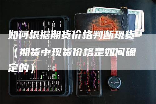 如何根据期货价格判断现货（期货中现货价格是如何确定的）