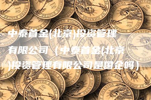 中泰首金(北京)投资管理有限公司（中泰首金(北京)投资管理有限公司是国企吗）