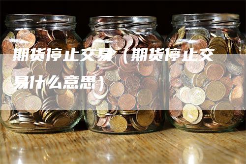 期货停止交易（期货停止交易什么意思）