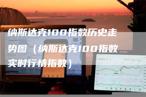 纳斯达克100指数历史走势图（纳斯达克100指数实时行情指数）