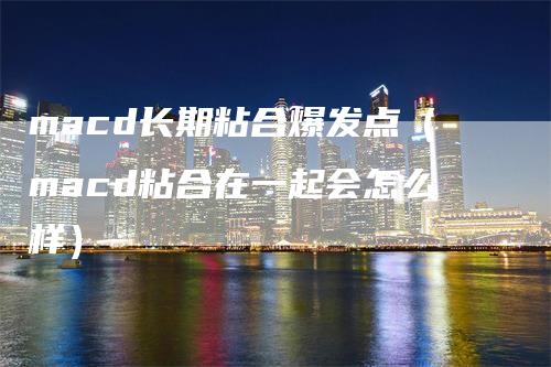 macd长期粘合爆发点（macd粘合在一起会怎么样）