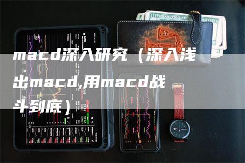 macd深入研究（深入浅出macd,用macd战斗到底）