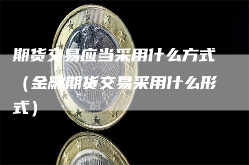 期货交易应当采用什么方式（金融期货交易采用什么形式）