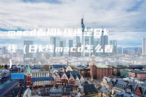 macd看周k线还是日k线（日k线macd怎么看）