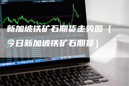 新加坡铁矿石期货走势图（今日新加坡铁矿石期货）