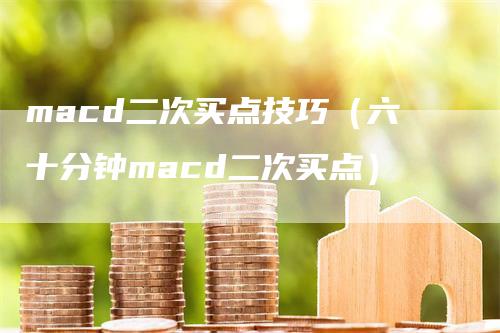 macd二次买点技巧（六十分钟macd二次买点）