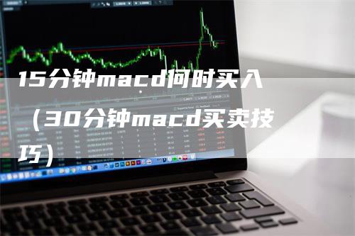 15分钟macd何时买入（30分钟macd买卖技巧）