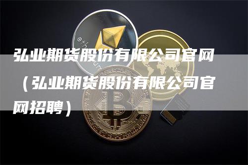 弘业期货股份有限公司官网（弘业期货股份有限公司官网招聘）