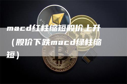 macd红柱缩短股价上升（股价下跌macd绿柱缩短）