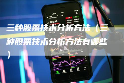 三种股票技术分析方法（三种股票技术分析方法有哪些）