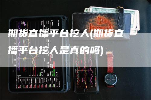 期货直播平台挖人(期货直播平台挖人是真的吗)