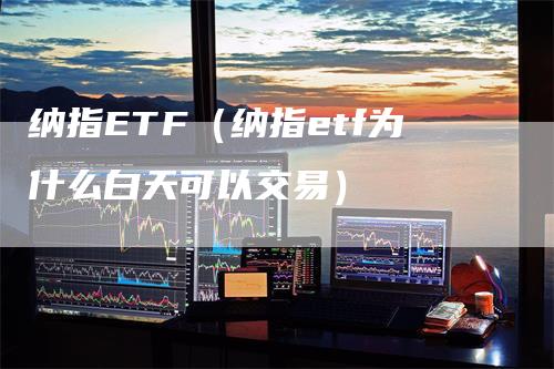 纳指ETF（纳指etf为什么白天可以交易）