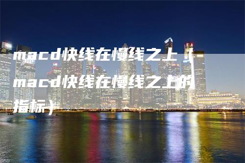 macd快线在慢线之上（macd快线在慢线之上的指标）