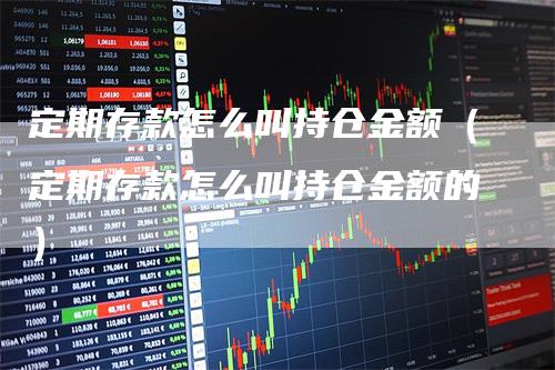 定期存款怎么叫持仓金额（定期存款怎么叫持仓金额的）