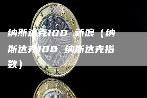 纳斯达克100 新浪（纳斯达克100 纳斯达克指数）