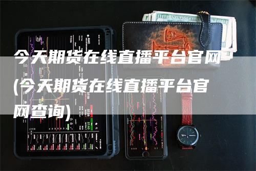 今天期货在线直播平台官网(今天期货在线直播平台官网查询)