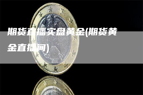 期货直播实盘黄金(期货黄金直播间)