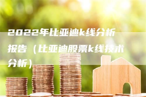 2022年比亚迪k线分析报告（比亚迪股票k线技术分析）