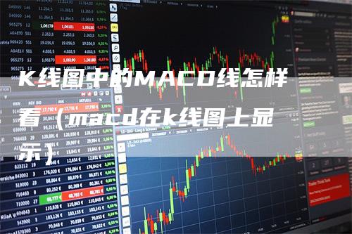 K线图中的MACD线怎样看（macd在k线图上显示）