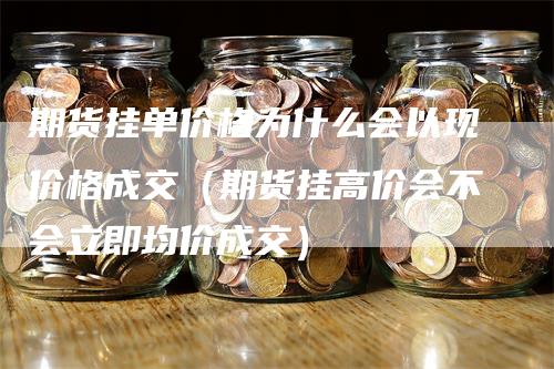 期货挂单价格为什么会以现价格成交（期货挂高价会不会立即均价成交）