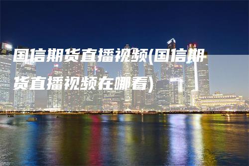 国信期货直播视频(国信期货直播视频在哪看)