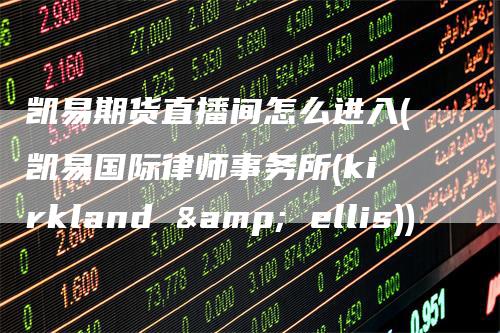 凯易期货直播间怎么进入(凯易国际律师事务所(kirkland & ellis))