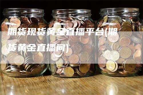 期货现货黄金直播平台(期货黄金直播间)