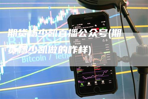 期货杨少凯直播公众号(期货杨少凯做的咋样)