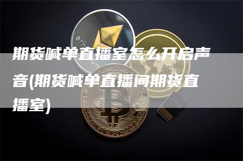 期货喊单直播室怎么开启声音(期货喊单直播间期货直播室)