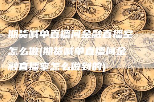 期货喊单直播间金融直播室怎么做(期货喊单直播间金融直播室怎么做到的)