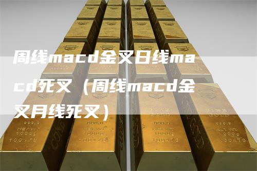 周线macd金叉日线macd死叉（周线macd金叉月线死叉）