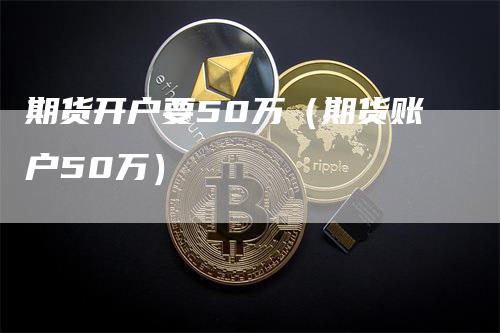 期货开户要50万（期货账户50万）