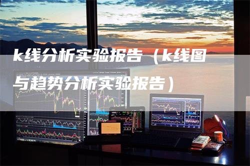 k线分析实验报告（k线图与趋势分析实验报告）