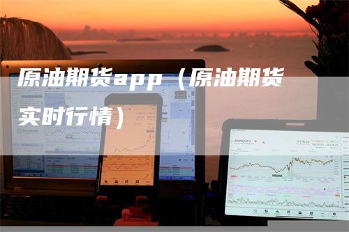 原油期货app（原油期货实时行情）