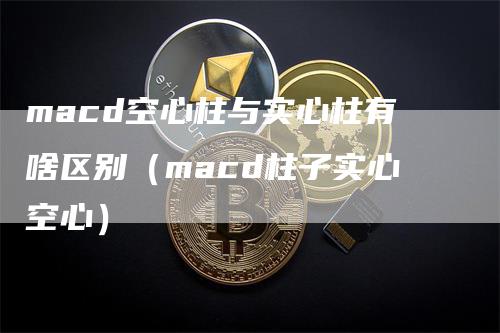 macd空心柱与实心柱有啥区别（macd柱子实心空心）