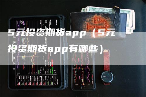 5元投资期货app（5元投资期货app有哪些）