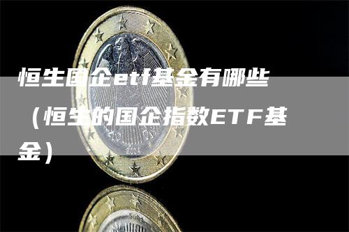 恒生国企etf基金有哪些（恒生的国企指数ETF基金）