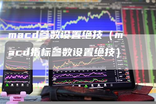 macd参数设置绝技（macd指标参数设置绝技）