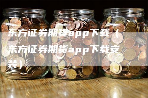 东方证券期货app下载（东方证券期货app下载安装）