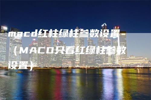 macd红柱绿柱参数设置（MACD只看红绿柱参数设置）