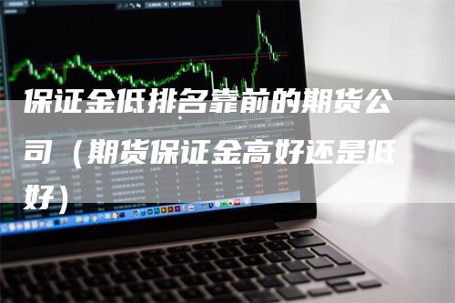 保证金低排名靠前的期货公司（期货保证金高好还是低好）