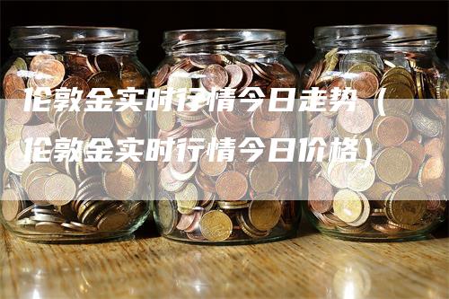 伦敦金实时行情今日走势（伦敦金实时行情今日价格）