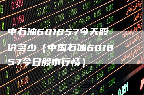 中石油601857今天股价多少（中国石油601857今日股市行情）