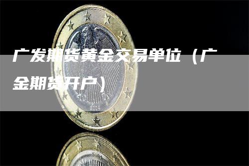 广发期货黄金交易单位（广金期货开户）