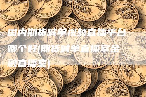 国内期货喊单视频直播平台哪个好(期货喊单直播室金融直播室)